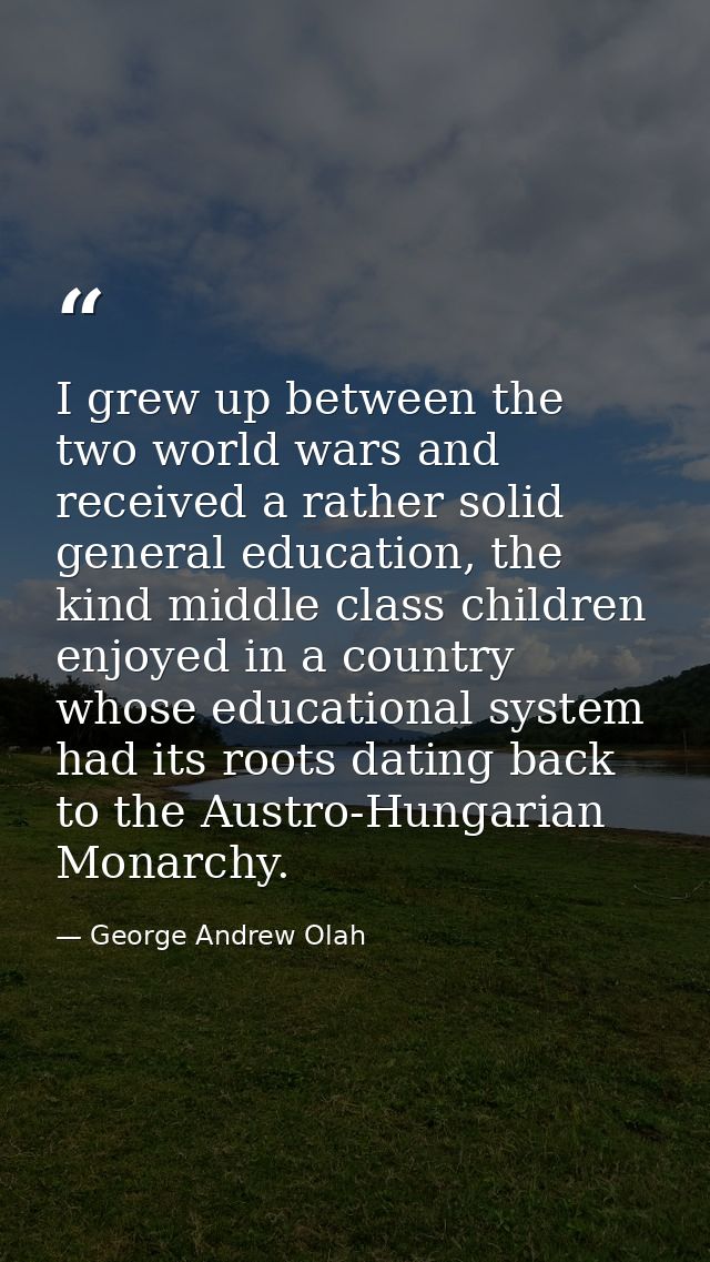 I grew up between the two world wars and received a rather solid general education, the kind middle class children enjoy — George Andrew Olah