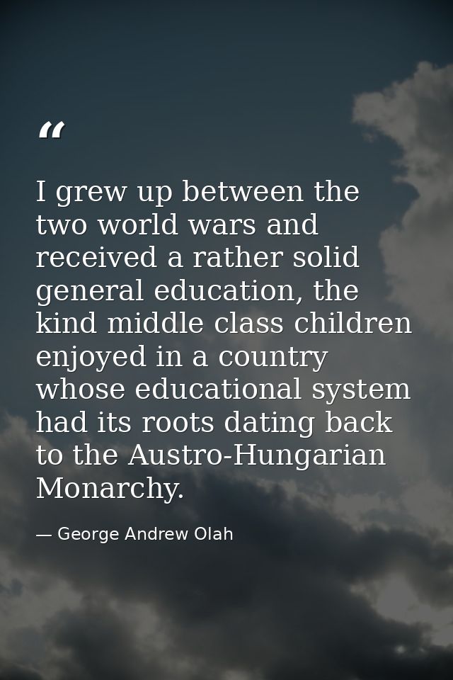I grew up between the two world wars and received a rather solid general education, the kind middle class children enjoy — George Andrew Olah