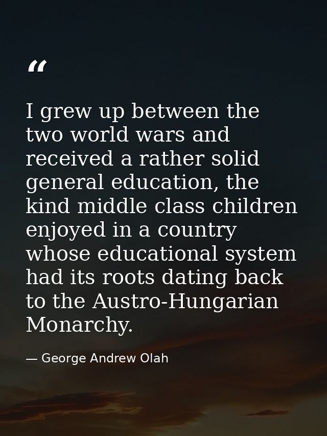 I grew up between the two world wars and received a rather solid general education, the kind middle class children enjoy — George Andrew Olah