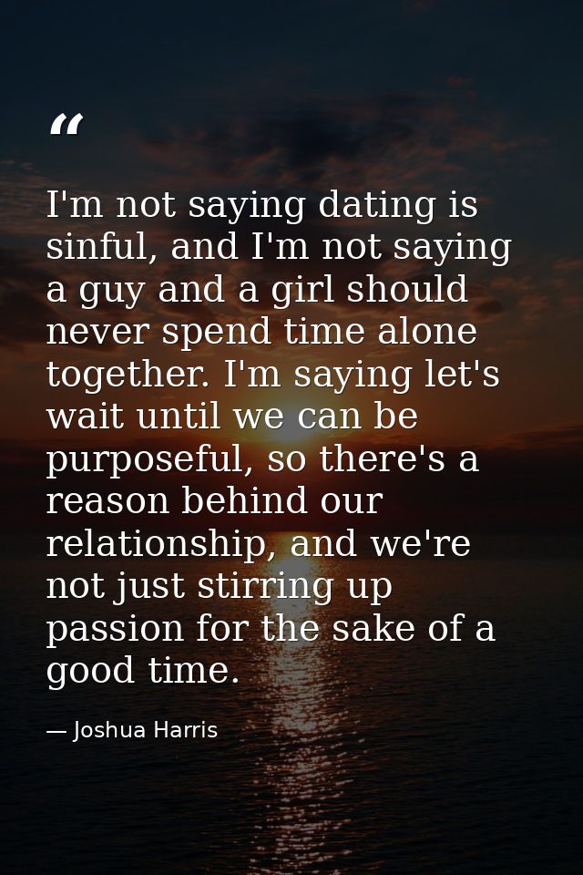 I'm not saying dating is sinful, and I'm not saying a guy and a girl should never spend time alone together. I'm saying  — Joshua Harris