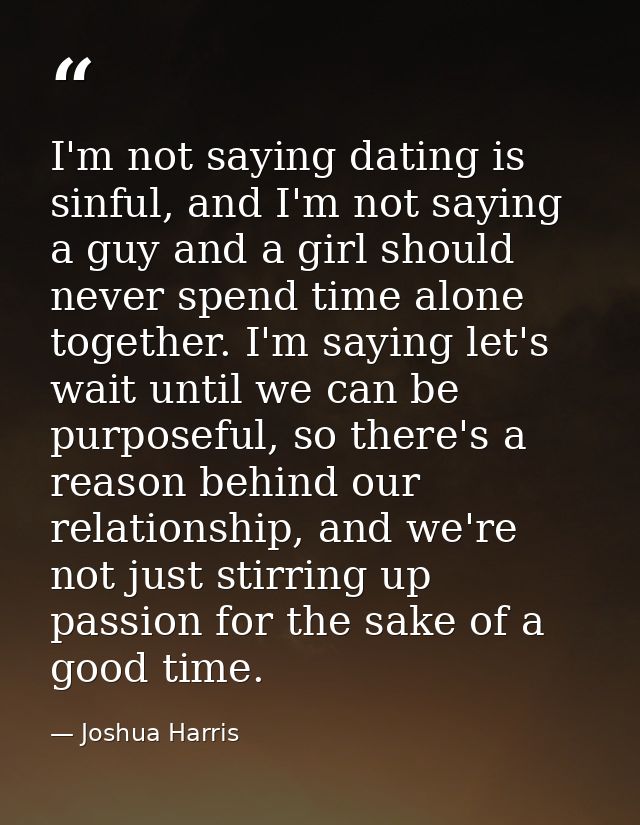 I'm not saying dating is sinful, and I'm not saying a guy and a girl should never spend time alone together. I'm saying  — Joshua Harris