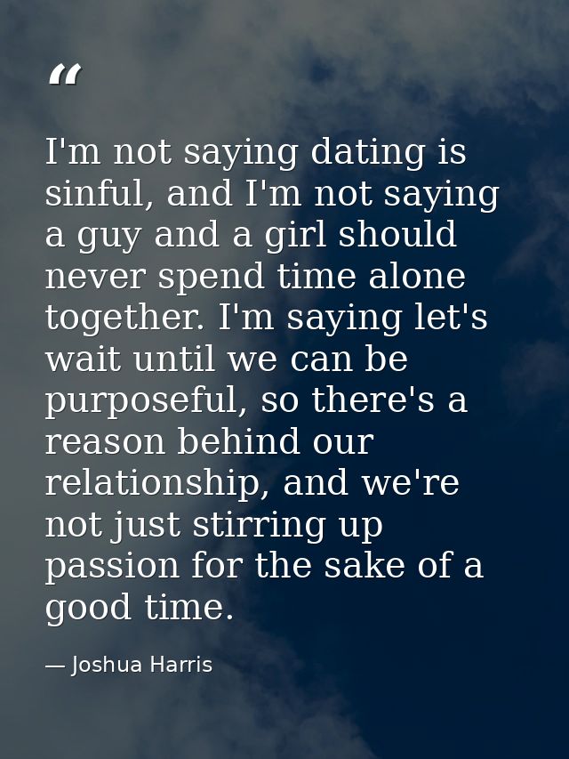 I'm not saying dating is sinful, and I'm not saying a guy and a girl should never spend time alone together. I'm saying  — Joshua Harris