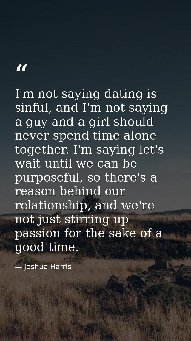 I'm not saying dating is sinful, and I'm not saying a guy and a girl should never spend time alone together. I'm saying  — Joshua Harris