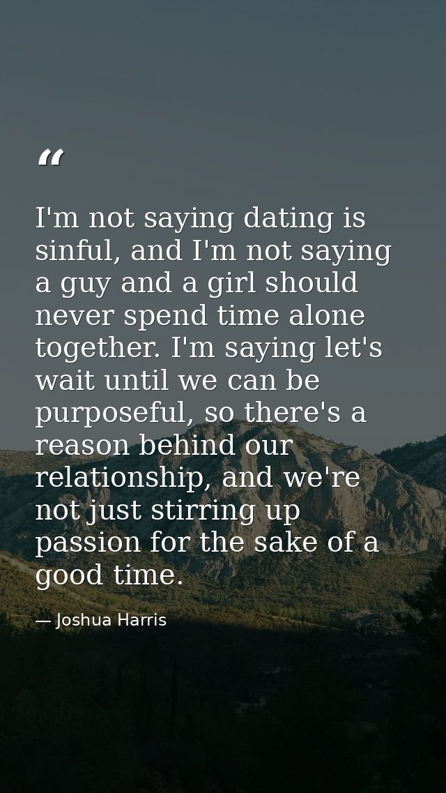 I'm not saying dating is sinful, and I'm not saying a guy and a girl should never spend time alone together. I'm saying  — Joshua Harris