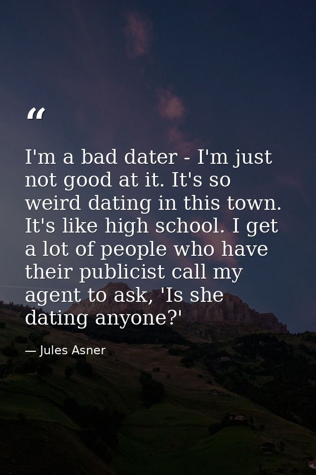 I'm a bad dater - I'm just not good at it. It's so weird dating in this town. It's like high school. I get a lot of peop — Jules Asner