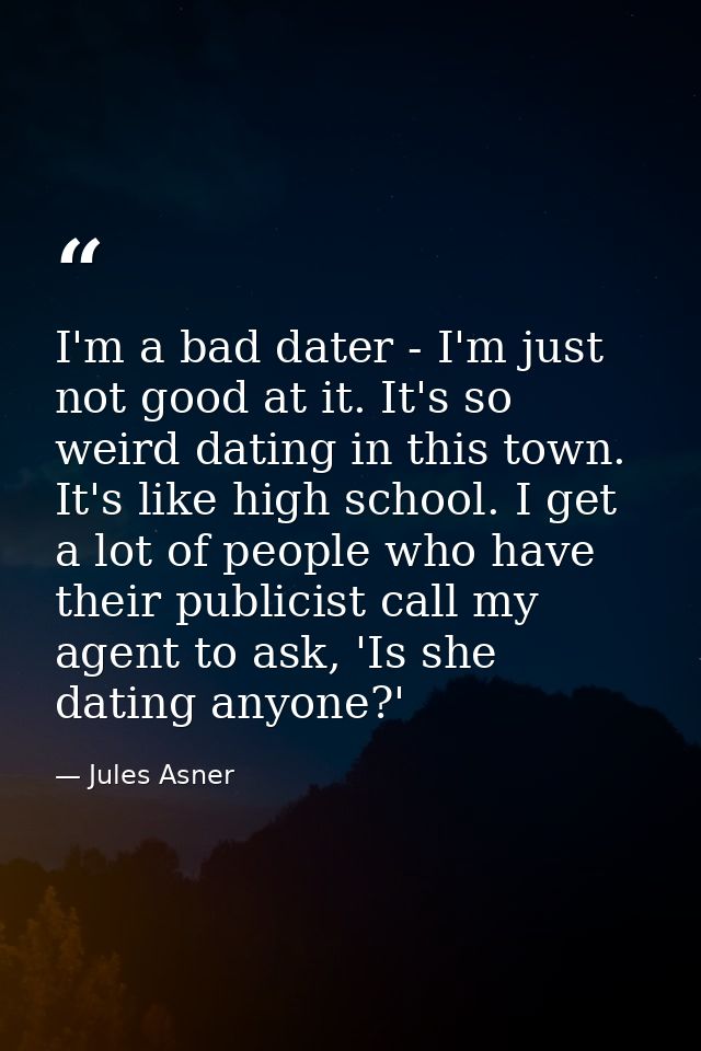 I'm a bad dater - I'm just not good at it. It's so weird dating in this town. It's like high school. I get a lot of peop — Jules Asner