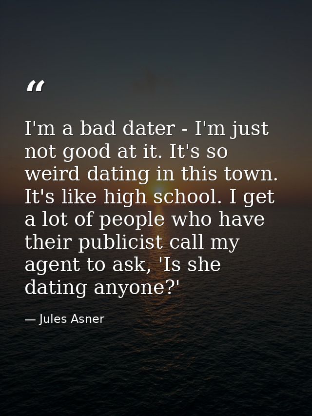 I'm a bad dater - I'm just not good at it. It's so weird dating in this town. It's like high school. I get a lot of peop — Jules Asner