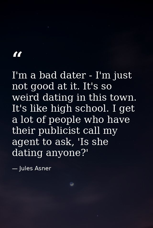 I'm a bad dater - I'm just not good at it. It's so weird dating in this town. It's like high school. I get a lot of peop — Jules Asner