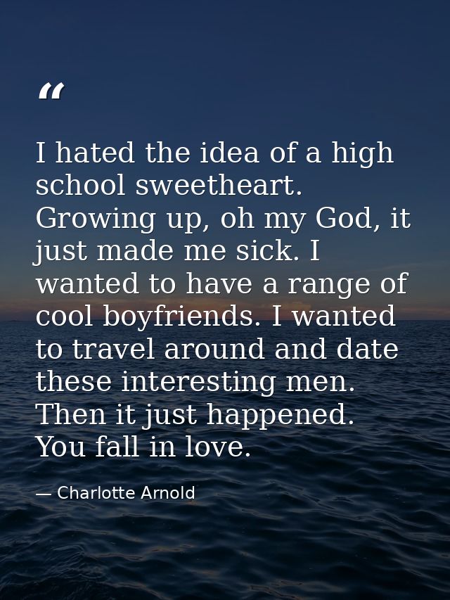 I hated the idea of a high school sweetheart. Growing up, oh my God, it just made me sick. I wanted to have a range of c — Charlotte Arnold
