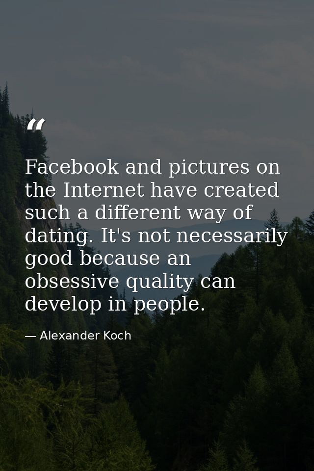 Facebook and pictures on the Internet have created such a different way of dating. It's not necessarily good because an  — Alexander Koch