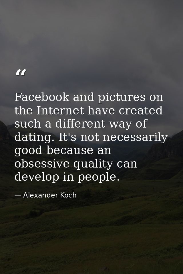 Facebook and pictures on the Internet have created such a different way of dating. It's not necessarily good because an  — Alexander Koch