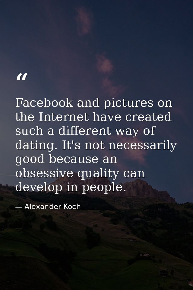 Facebook and pictures on the Internet have created such a different way of dating. It's not necessarily good because an  — Alexander Koch