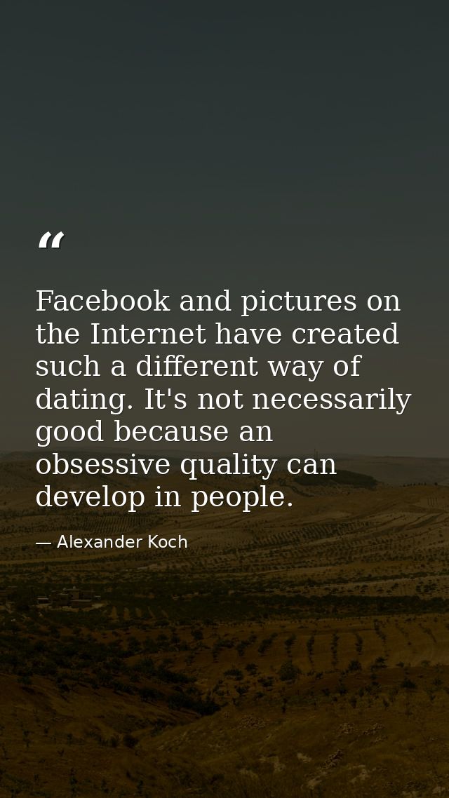 Facebook and pictures on the Internet have created such a different way of dating. It's not necessarily good because an  — Alexander Koch