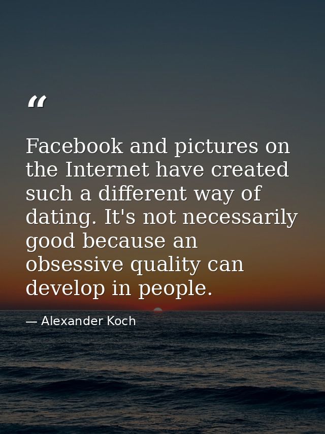 Facebook and pictures on the Internet have created such a different way of dating. It's not necessarily good because an  — Alexander Koch