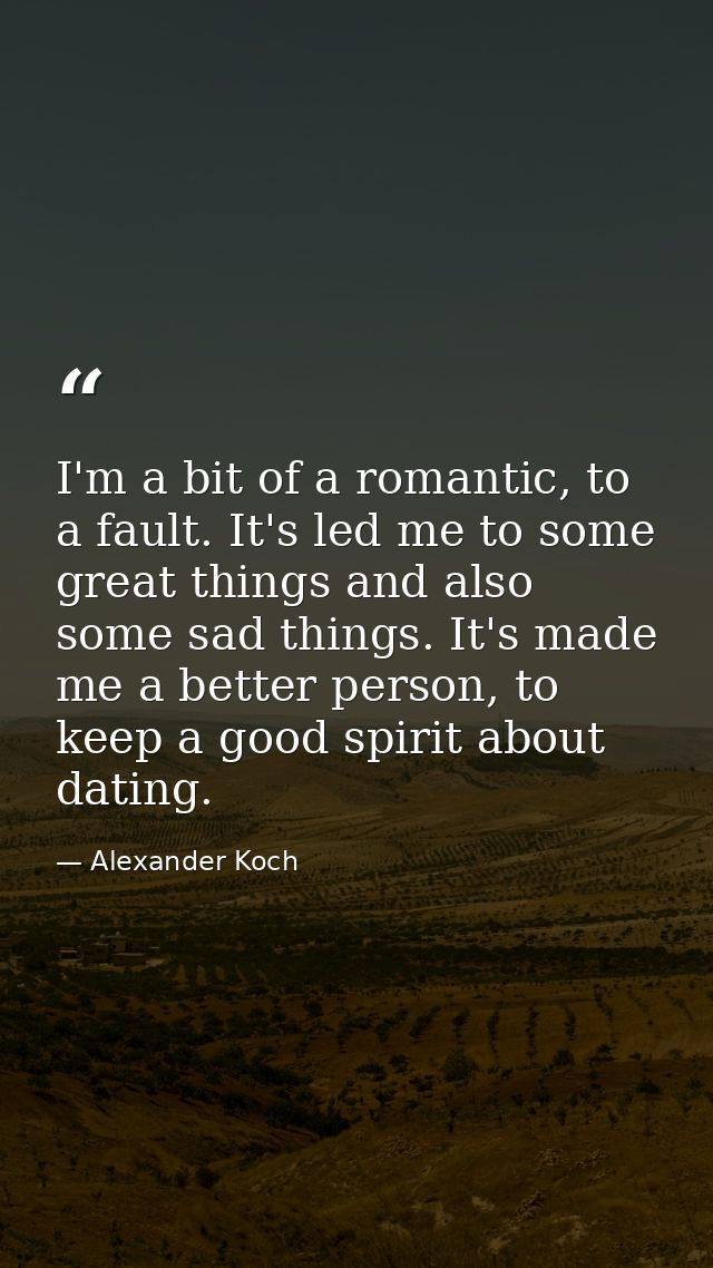 I'm a bit of a romantic, to a fault. It's led me to some great things and also some sad things. It's made me a better pe — Alexander Koch