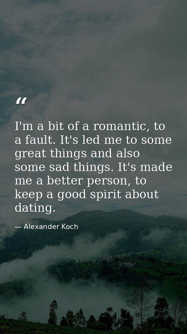 I'm a bit of a romantic, to a fault. It's led me to some great things and also some sad things. It's made me a better pe — Alexander Koch