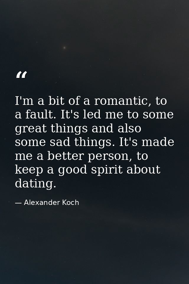 I'm a bit of a romantic, to a fault. It's led me to some great things and also some sad things. It's made me a better pe — Alexander Koch