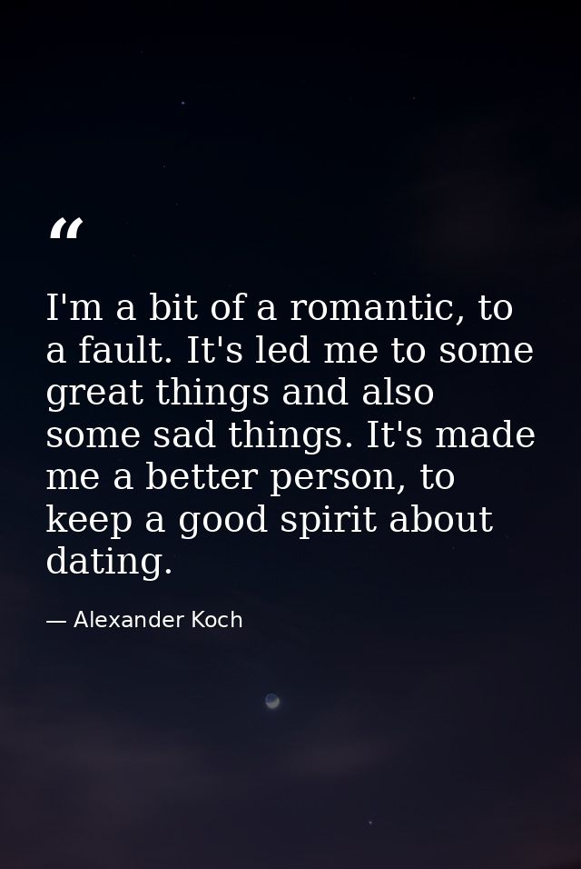 I'm a bit of a romantic, to a fault. It's led me to some great things and also some sad things. It's made me a better pe — Alexander Koch