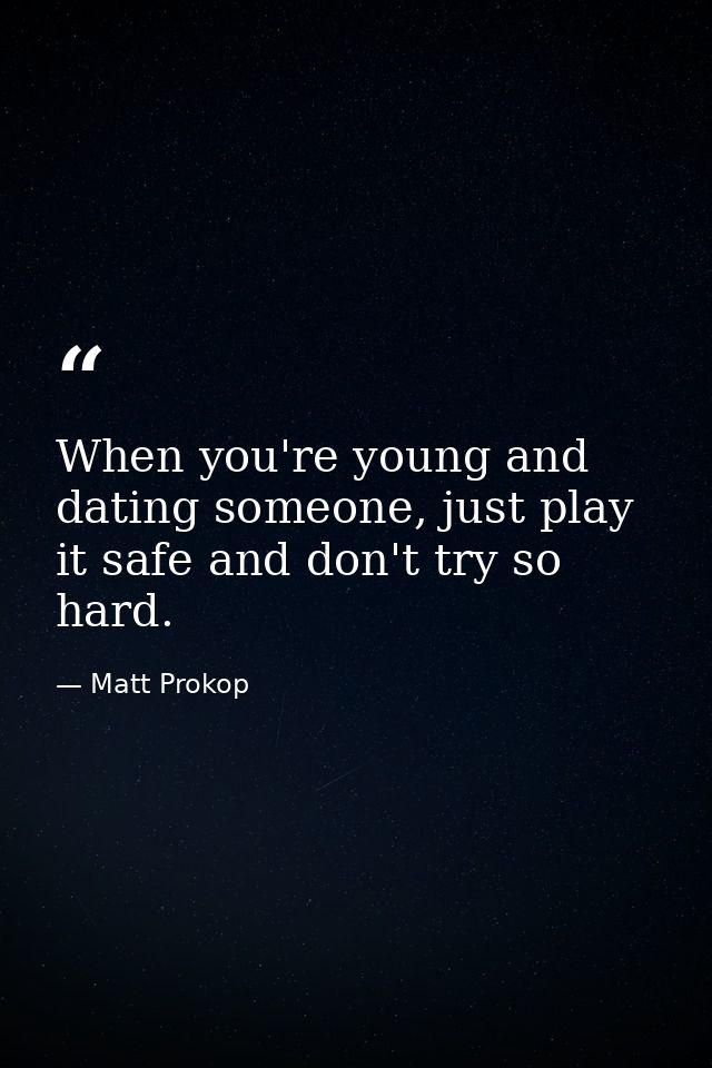 When you're young and dating someone, just play it safe and don't try so hard. — Matt Prokop