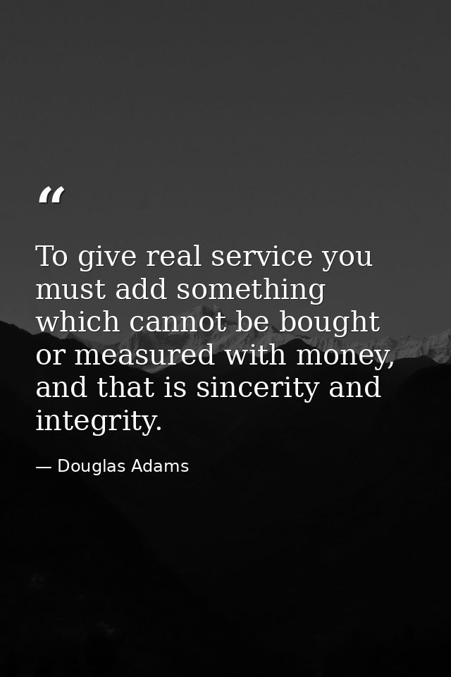 To give real service you must add something which cannot be bought or measured with money, and that is sincerity and int — Douglas Adams