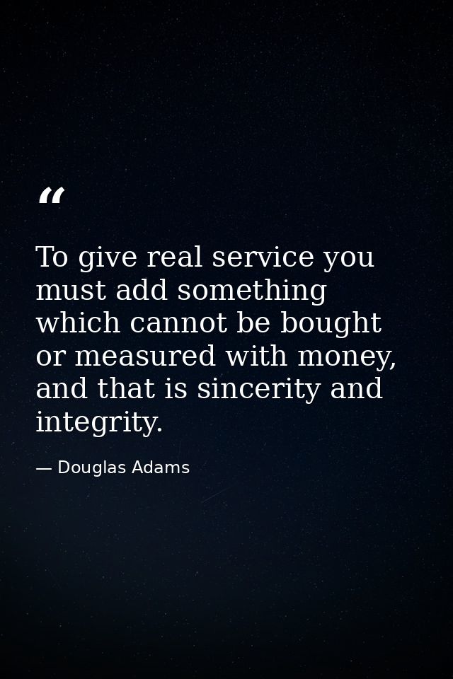 To give real service you must add something which cannot be bought or measured with money, and that is sincerity and int — Douglas Adams