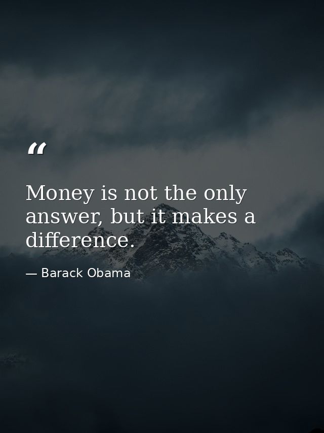 Money is not the only answer, but it makes a difference. — Barack Obama