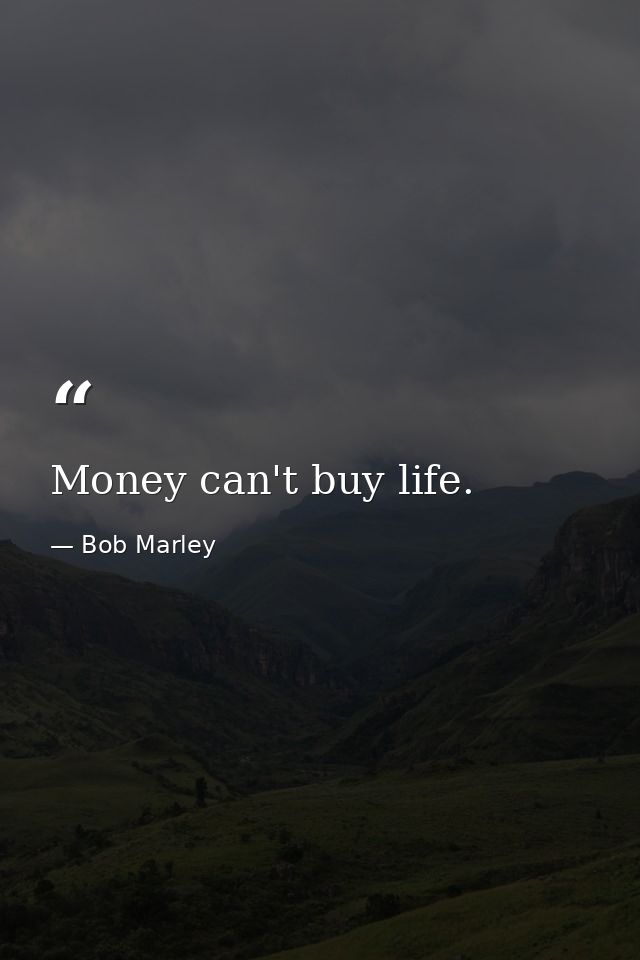 Money can't buy life. — Bob Marley