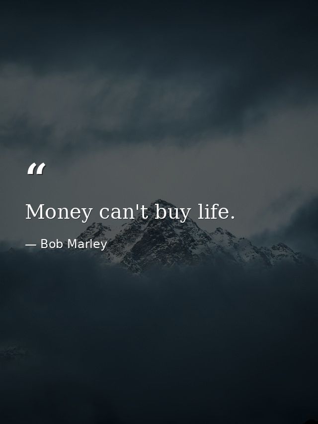 Money can't buy life. — Bob Marley