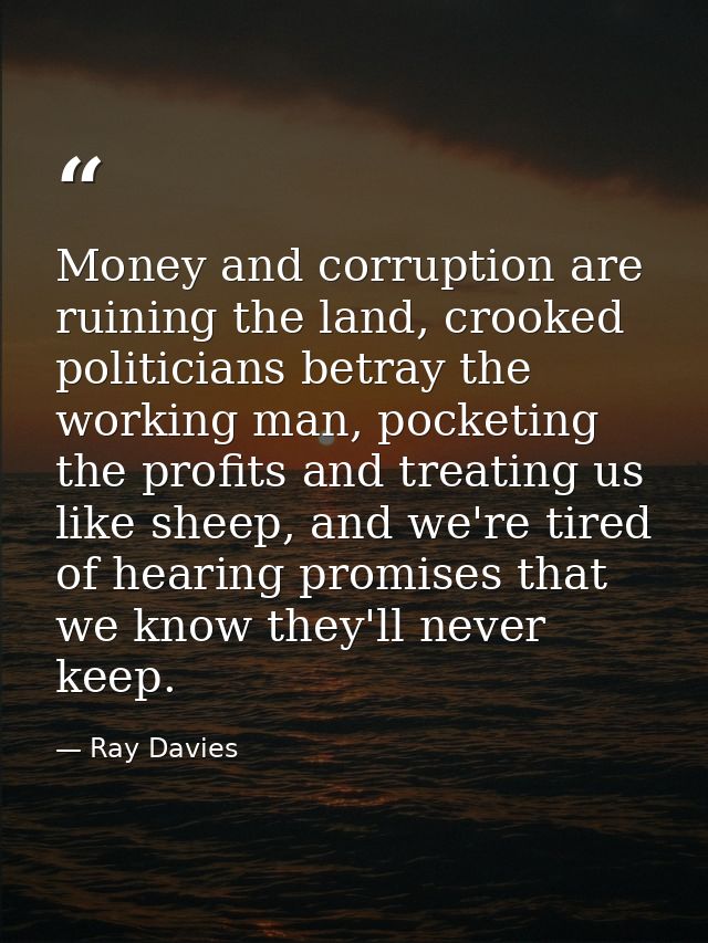 Money and corruption are ruining the land, crooked politicians betray the working man, pocketing the profits and treatin — Ray Davies