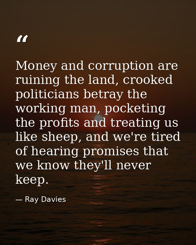 Money and corruption are ruining the land, crooked politicians betray the working man, pocketing the profits and treatin — Ray Davies