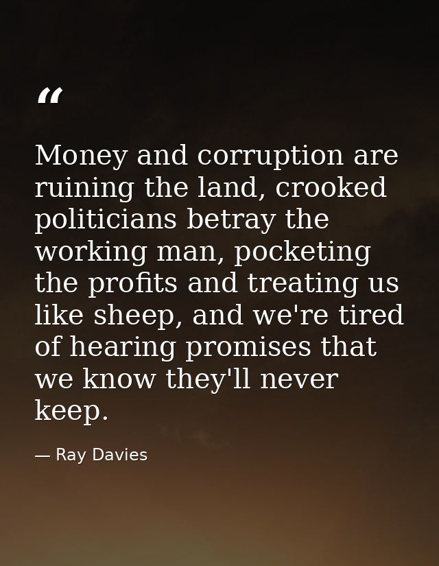 Money and corruption are ruining the land, crooked politicians betray the working man, pocketing the profits and treatin — Ray Davies