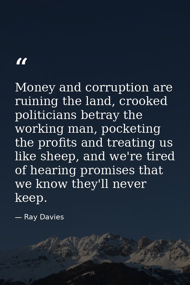 Money and corruption are ruining the land, crooked politicians betray the working man, pocketing the profits and treatin — Ray Davies
