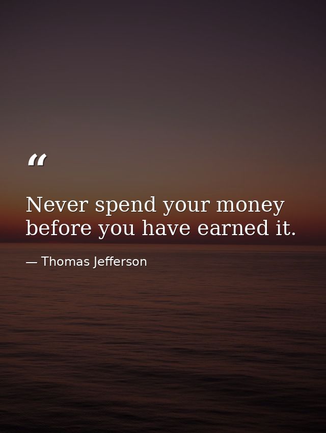 Never spend your money before you have earned it. — Thomas Jefferson