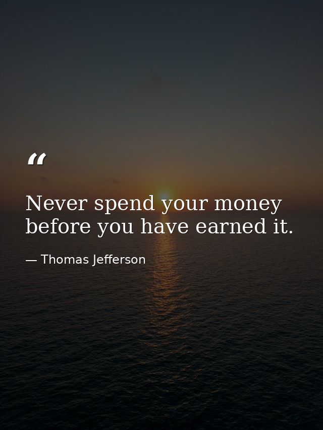 Never spend your money before you have earned it. — Thomas Jefferson