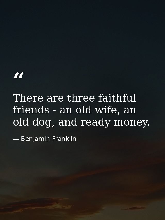 There are three faithful friends - an old wife, an old dog, and ready money. — Benjamin Franklin
