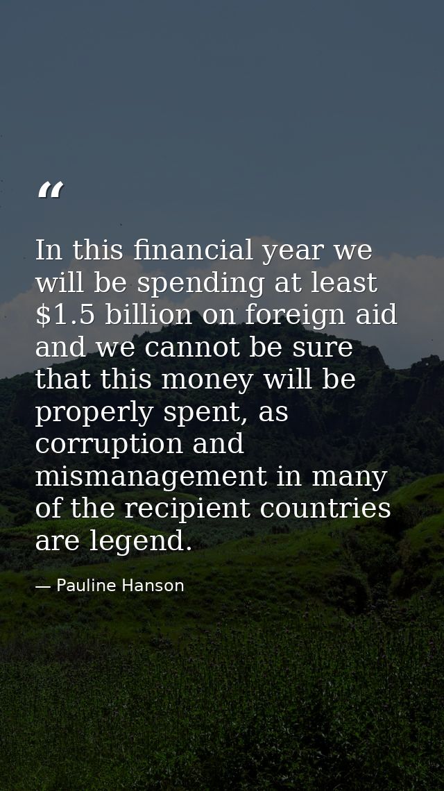 In this financial year we will be spending at least $1.5 billion on foreign aid and we cannot be sure that this money wi — Pauline Hanson