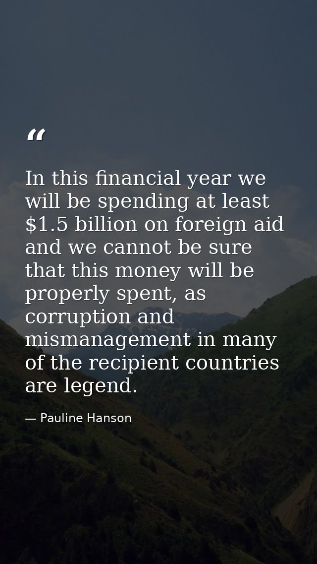 In this financial year we will be spending at least $1.5 billion on foreign aid and we cannot be sure that this money wi — Pauline Hanson