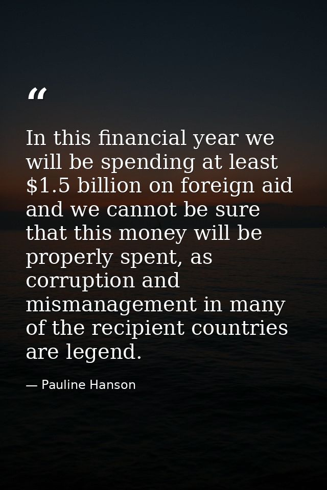 In this financial year we will be spending at least $1.5 billion on foreign aid and we cannot be sure that this money wi — Pauline Hanson