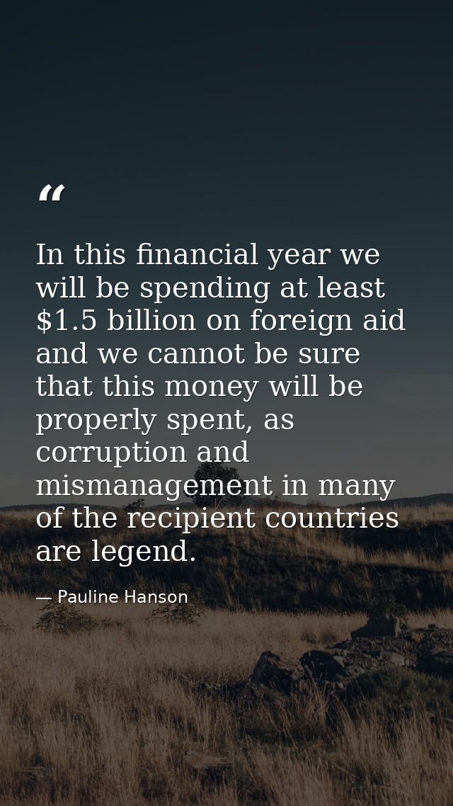 In this financial year we will be spending at least $1.5 billion on foreign aid and we cannot be sure that this money wi — Pauline Hanson