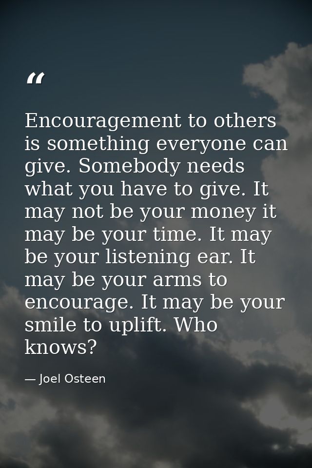 Encouragement to others is something everyone can give. Somebody needs what you have to give. It may not be your money i — Joel Osteen
