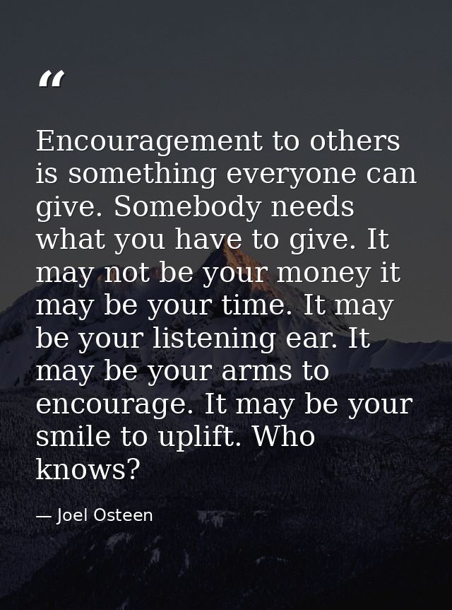 Encouragement to others is something everyone can give. Somebody needs what you have to give. It may not be your money i — Joel Osteen