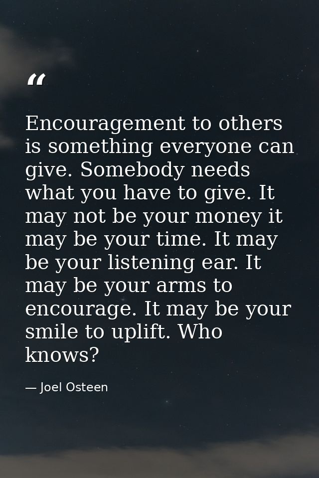 Encouragement to others is something everyone can give. Somebody needs what you have to give. It may not be your money i — Joel Osteen