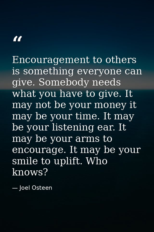 Encouragement to others is something everyone can give. Somebody needs what you have to give. It may not be your money i — Joel Osteen