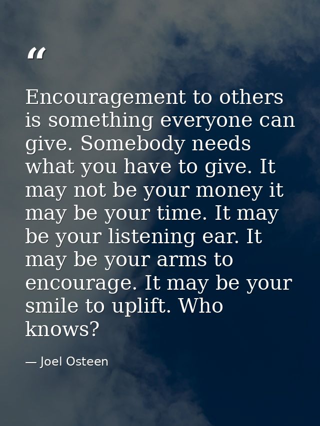 Encouragement to others is something everyone can give. Somebody needs what you have to give. It may not be your money i — Joel Osteen
