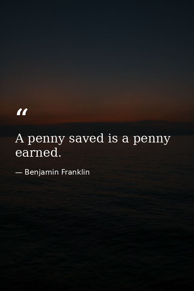 A penny saved is a penny earned. — Benjamin Franklin