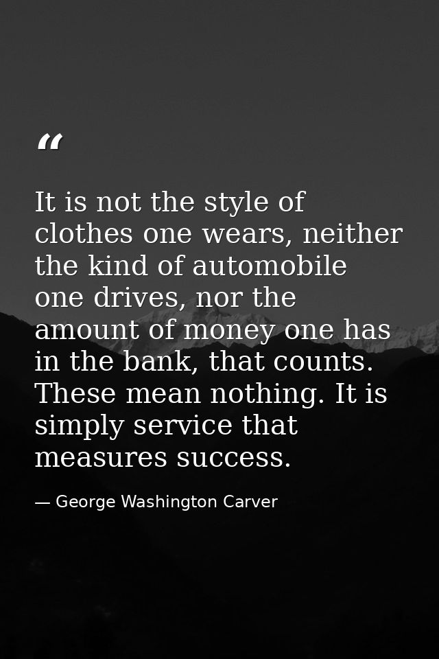 It is not the style of clothes one wears, neither the kind of automobile one drives, nor the amount of money one has in  — George Washington Carver