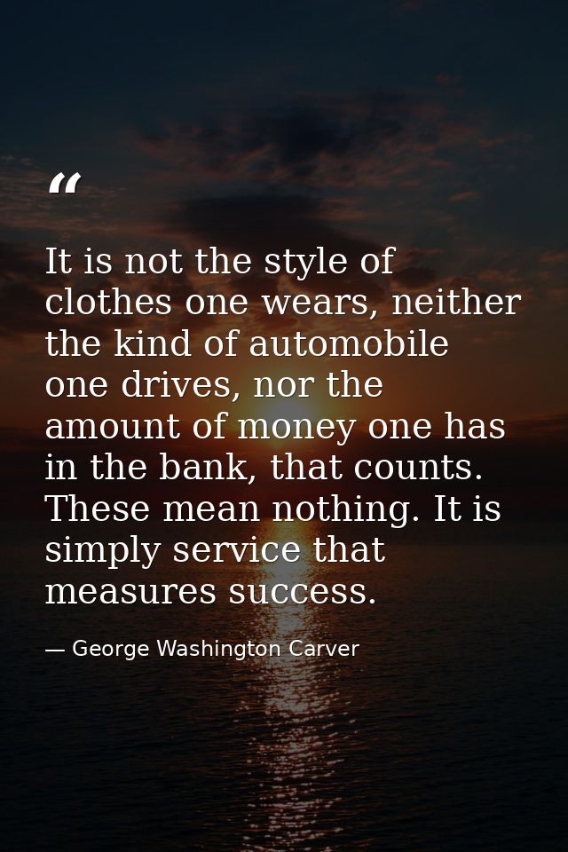 It is not the style of clothes one wears, neither the kind of automobile one drives, nor the amount of money one has in  — George Washington Carver