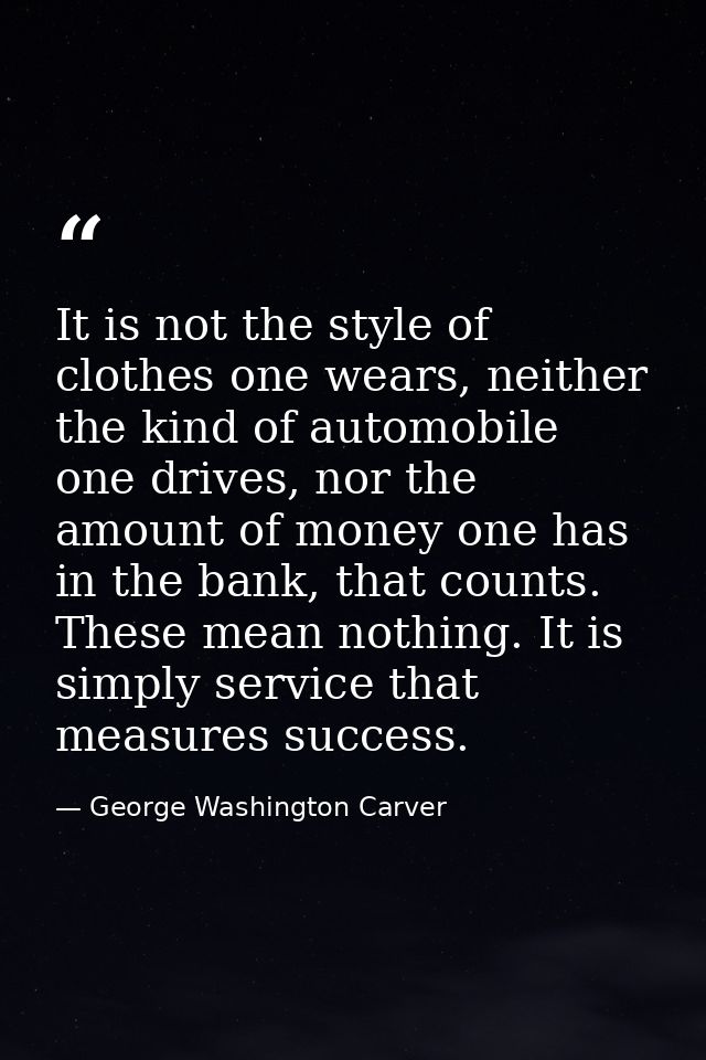 It is not the style of clothes one wears, neither the kind of automobile one drives, nor the amount of money one has in  — George Washington Carver
