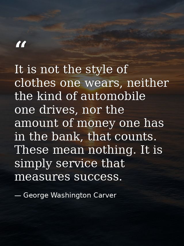 It is not the style of clothes one wears, neither the kind of automobile one drives, nor the amount of money one has in  — George Washington Carver