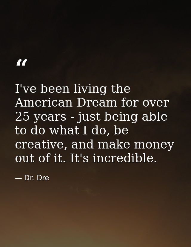 I've been living the American Dream for over 25 years - just being able to do what I do, be creative, and make money out — Dr. Dre